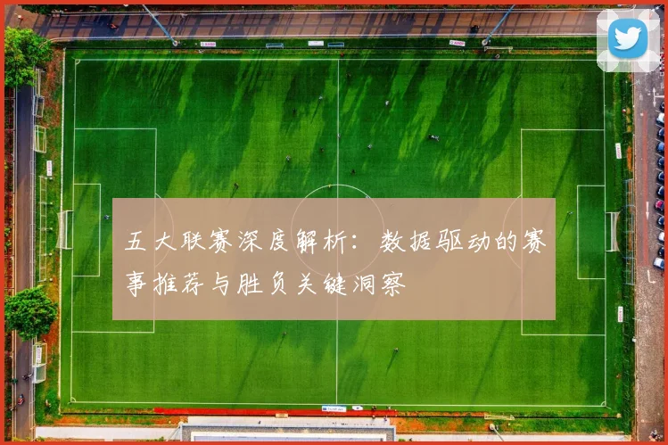 五大联赛深度解析:数据驱动的赛事推荐与胜负关键洞察