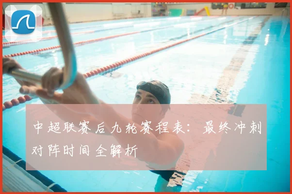 中超联赛后九轮赛程表:最终冲刺对阵时间全解析