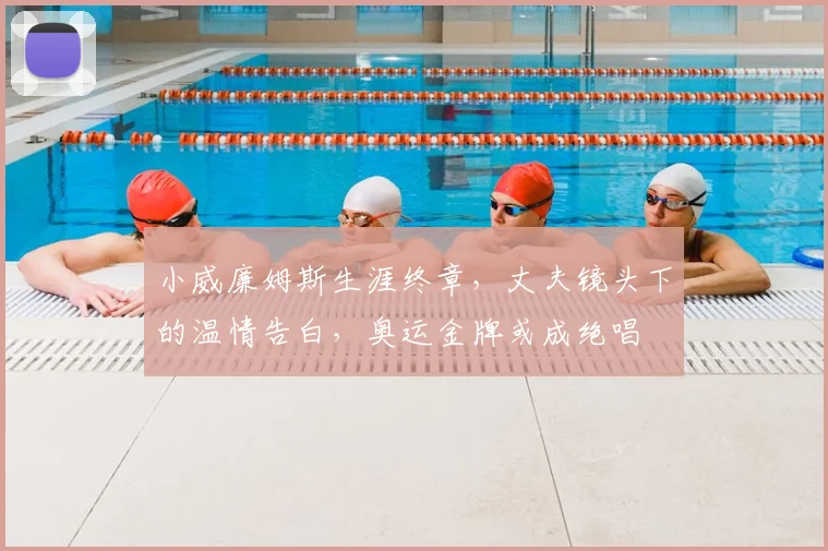 小威廉姆斯生涯终章,丈夫镜头下的温情告白,奥运金牌或成绝唱