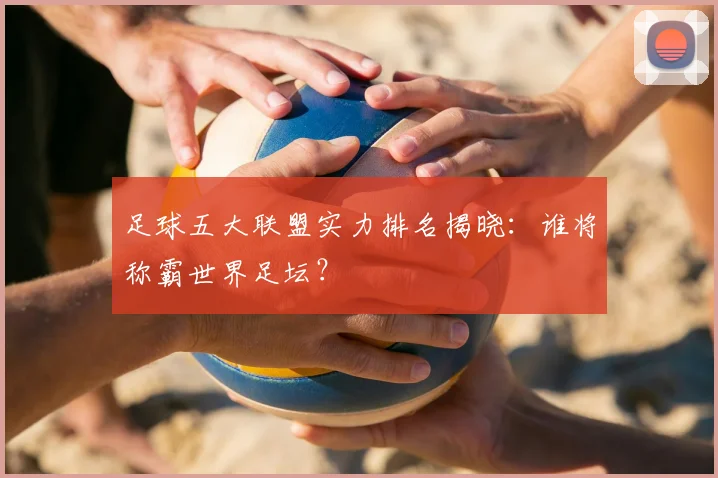 足球五大联盟实力排名揭晓：谁将称霸世界足坛？