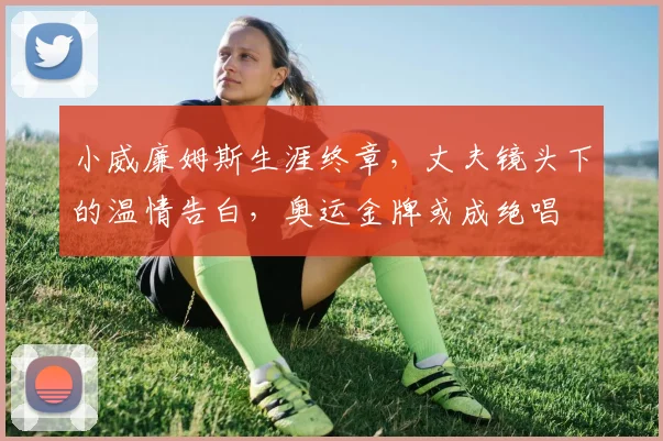 小威廉姆斯生涯终章，丈夫镜头下的温情告白，奥运金牌或成绝唱