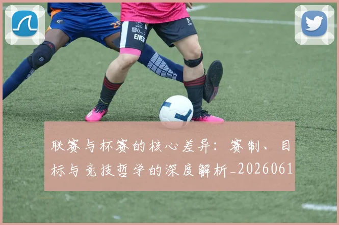 联赛与杯赛的核心差异:赛制、目标与竞技哲学的深度解析_20260612164553