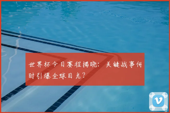 世界杯今日赛程揭晓:关键战事何时引爆全球目光?