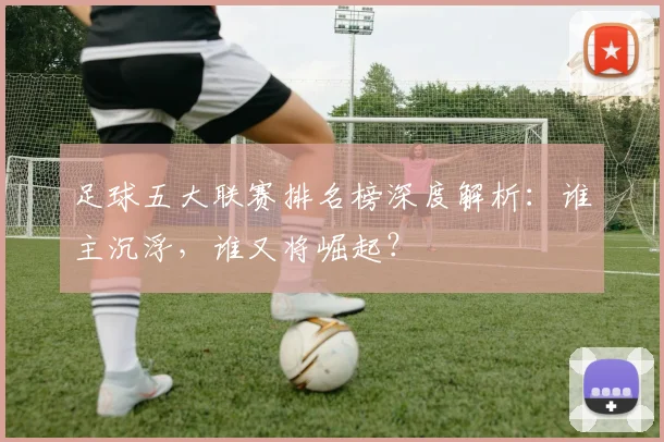 足球五大联赛排名榜深度解析:谁主沉浮,谁又将崛起?