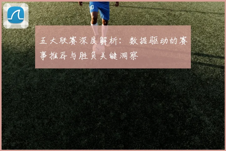 五大联赛深度解析:数据驱动的赛事推荐与胜负关键洞察