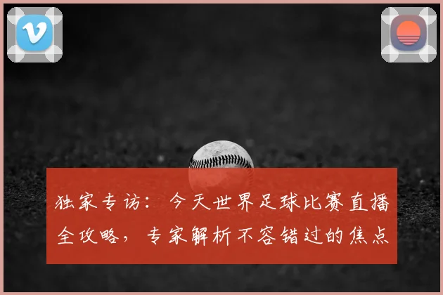 独家专访:今天世界足球比赛直播全攻略,专家解析不容错过的焦点战