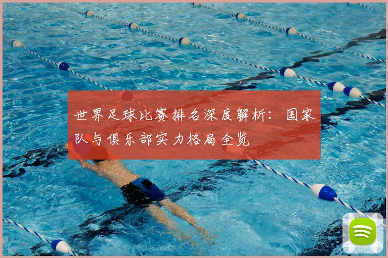 世界足球比赛排名深度解析:国家队与俱乐部实力格局全览