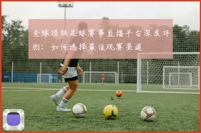 全球顶级足球赛事直播平台深度评测：如何选择最佳观赛渠道