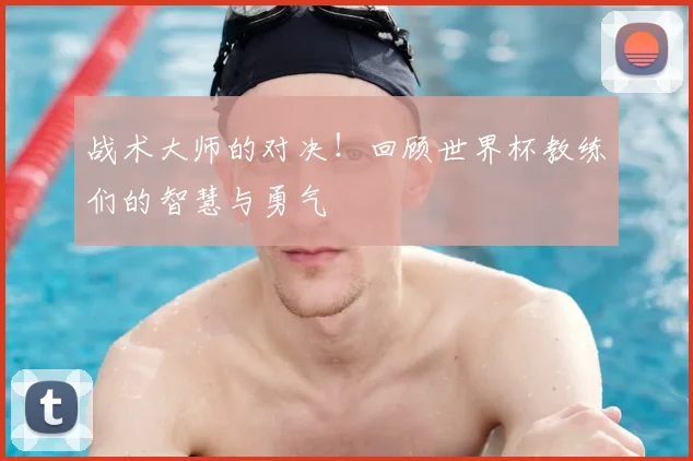 战术大师的对决!回顾世界杯教练们的智慧与勇气