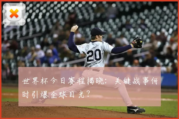世界杯今日赛程揭晓:关键战事何时引爆全球目光?