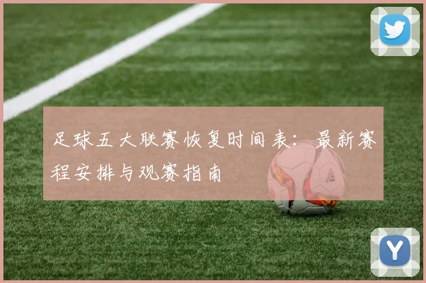 足球五大联赛恢复时间表:最新赛程安排与观赛指南