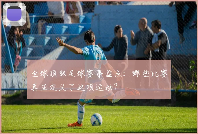 全球顶级足球赛事盘点：哪些比赛真正定义了这项运动？