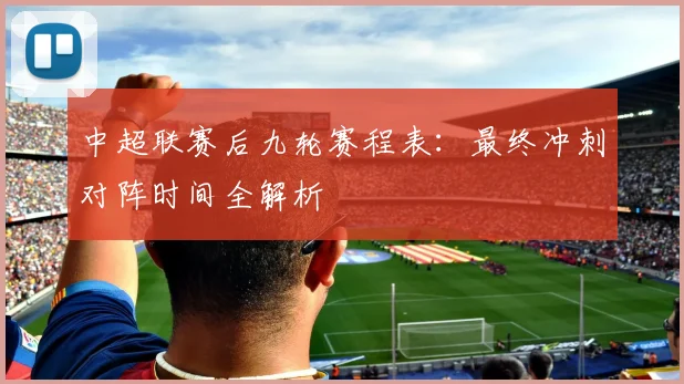 中超联赛后九轮赛程表:最终冲刺对阵时间全解析