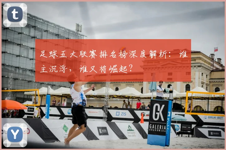 足球五大联赛排名榜深度解析：谁主沉浮，谁又将崛起？