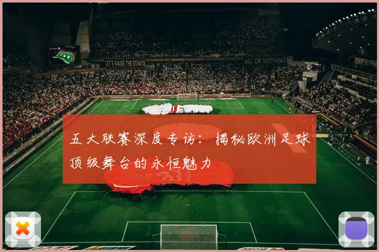 五大联赛深度专访:揭秘欧洲足球顶级舞台的永恒魅力
