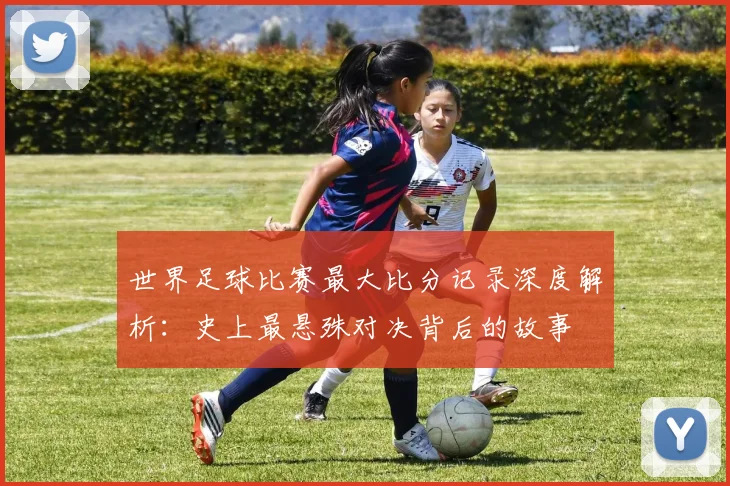 世界足球比赛最大比分记录深度解析:史上最悬殊对决背后的故事