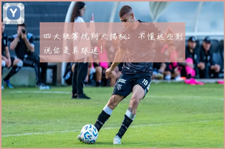 四大联赛规则大揭秘:不懂这些别说你是真球迷!